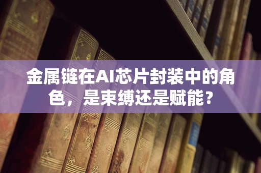 金属链在AI芯片封装中的角色，是束缚还是赋能？