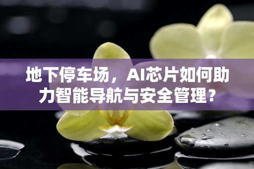 地下停车场，AI芯片如何助力智能导航与安全管理？