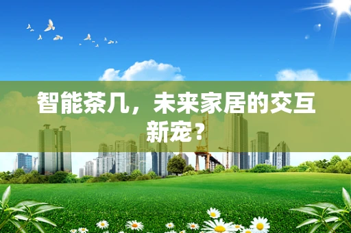 智能茶几，未来家居的交互新宠？