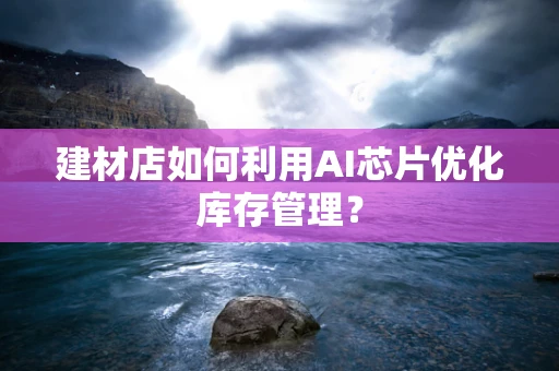 建材店如何利用AI芯片优化库存管理？