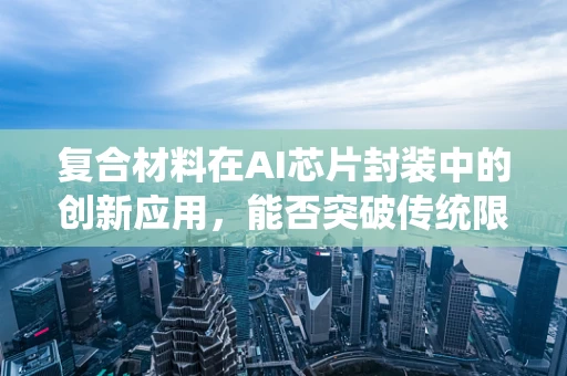 复合材料在AI芯片封装中的创新应用，能否突破传统限制？