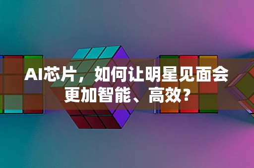 AI芯片，如何让明星见面会更加智能、高效？