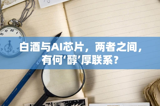 白酒与AI芯片，两者之间，有何‘醇’厚联系？