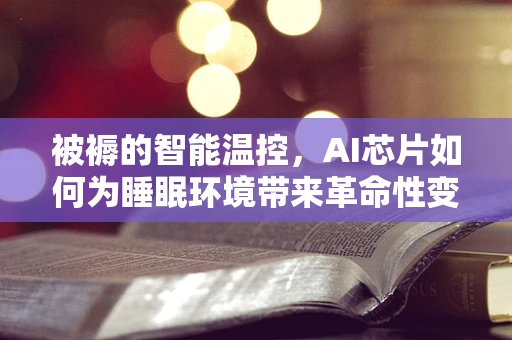 被褥的智能温控，AI芯片如何为睡眠环境带来革命性变化？