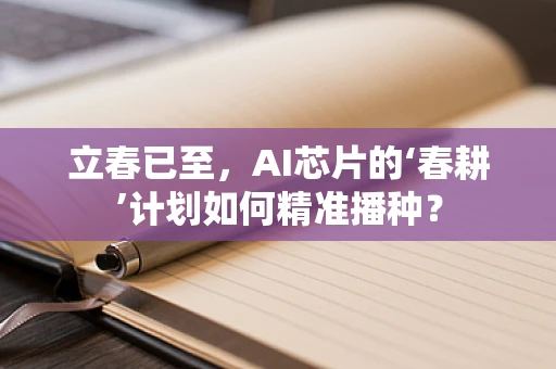 立春已至，AI芯片的‘春耕’计划如何精准播种？