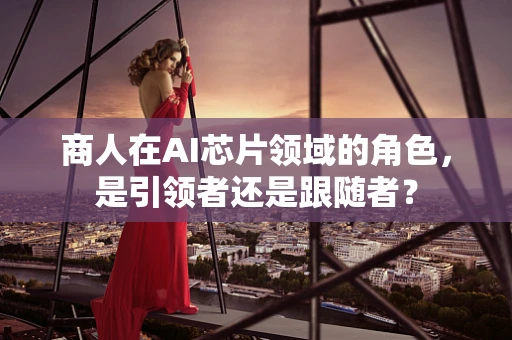 商人在AI芯片领域的角色，是引领者还是跟随者？