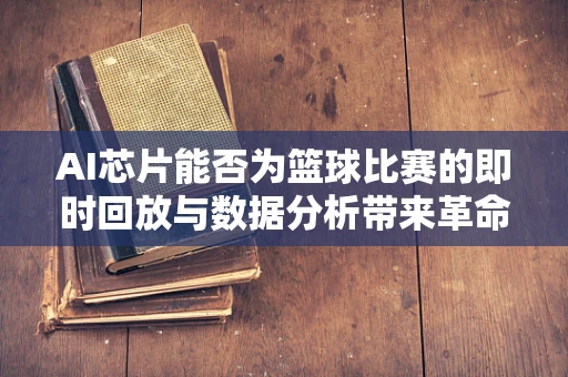 AI芯片能否为篮球比赛的即时回放与数据分析带来革命性变革？