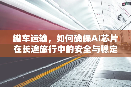 罐车运输，如何确保AI芯片在长途旅行中的安全与稳定？