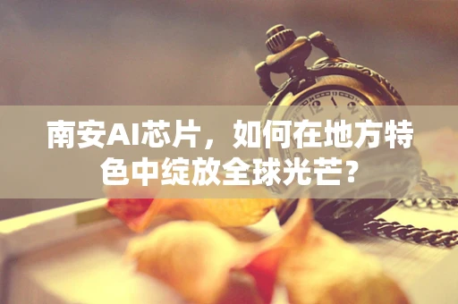 南安AI芯片，如何在地方特色中绽放全球光芒？