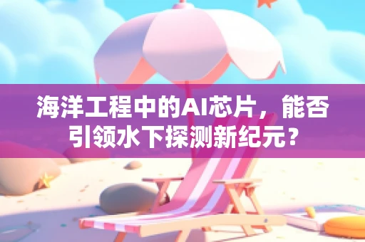 海洋工程中的AI芯片，能否引领水下探测新纪元？