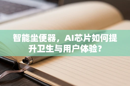 智能坐便器，AI芯片如何提升卫生与用户体验？