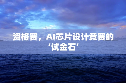 资格赛，AI芯片设计竞赛的‘试金石’