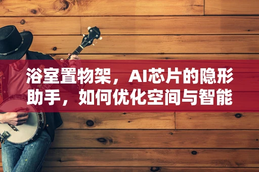 浴室置物架，AI芯片的隐形助手，如何优化空间与智能生活？