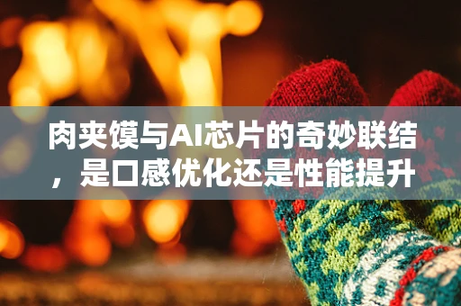 肉夹馍与AI芯片的奇妙联结，是口感优化还是性能提升的隐喻？