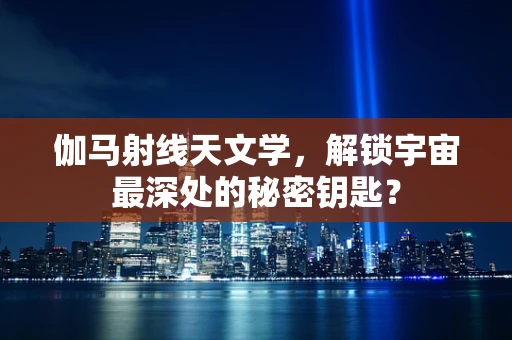 伽马射线天文学，解锁宇宙最深处的秘密钥匙？