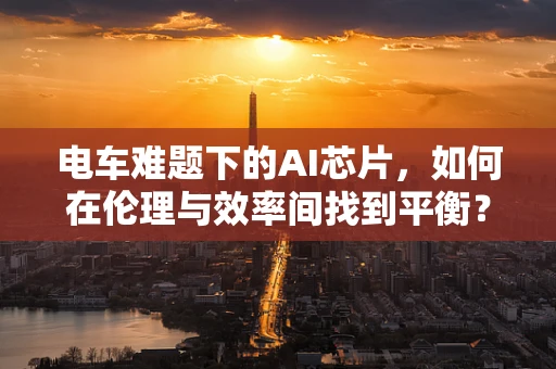 电车难题下的AI芯片，如何在伦理与效率间找到平衡？