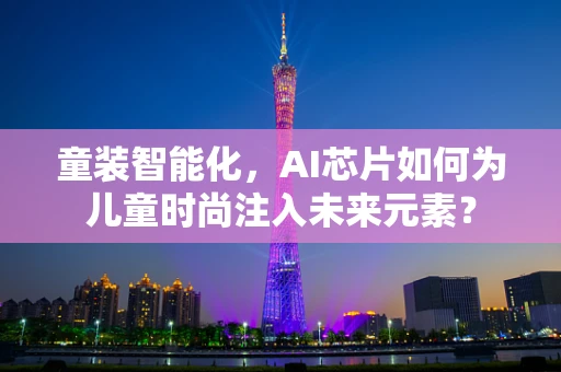童装智能化，AI芯片如何为儿童时尚注入未来元素？