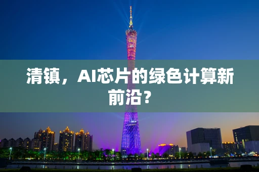 清镇，AI芯片的绿色计算新前沿？