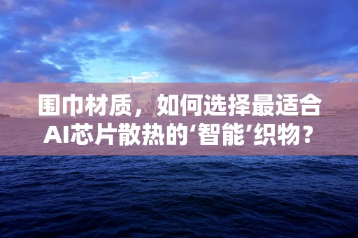 围巾材质，如何选择最适合AI芯片散热的‘智能’织物？