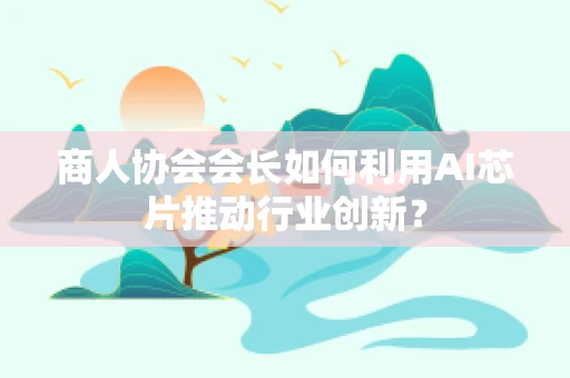 商人协会会长如何利用AI芯片推动行业创新？
