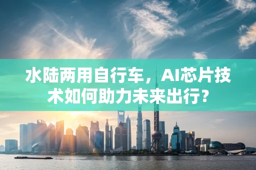 水陆两用自行车，AI芯片技术如何助力未来出行？