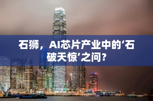 石狮，AI芯片产业中的‘石破天惊’之问？