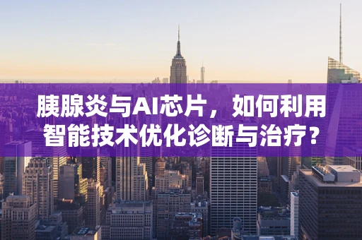 胰腺炎与AI芯片，如何利用智能技术优化诊断与治疗？