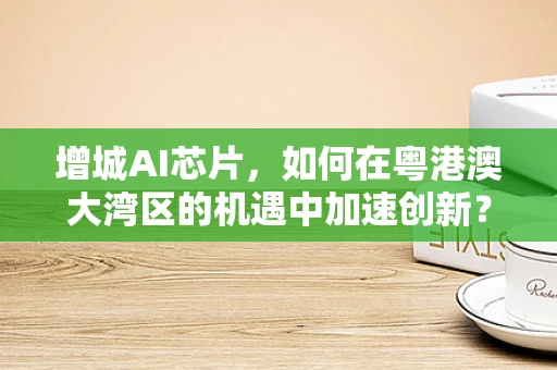 增城AI芯片，如何在粤港澳大湾区的机遇中加速创新？