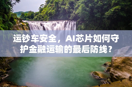 运钞车安全，AI芯片如何守护金融运输的最后防线？