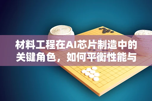 材料工程在AI芯片制造中的关键角色，如何平衡性能与成本？