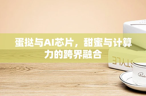 蛋挞与AI芯片，甜蜜与计算力的跨界融合