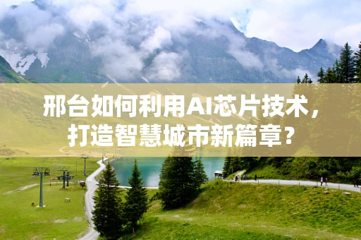 邢台如何利用AI芯片技术，打造智慧城市新篇章？