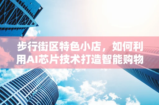 步行街区特色小店，如何利用AI芯片技术打造智能购物新体验？