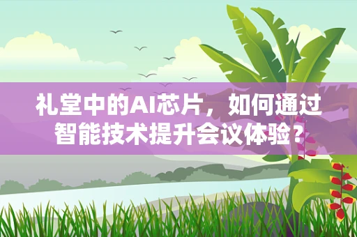 礼堂中的AI芯片，如何通过智能技术提升会议体验？
