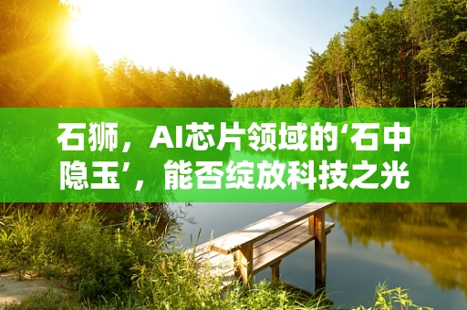 石狮，AI芯片领域的‘石中隐玉’，能否绽放科技之光？