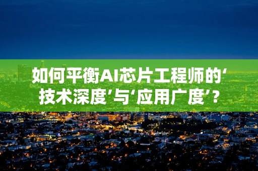 如何平衡AI芯片工程师的‘技术深度’与‘应用广度’？