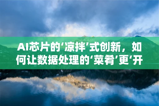 AI芯片的‘凉拌’式创新，如何让数据处理的‘菜肴’更‘开胃’？