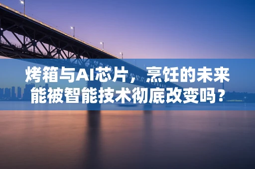 烤箱与AI芯片，烹饪的未来能被智能技术彻底改变吗？