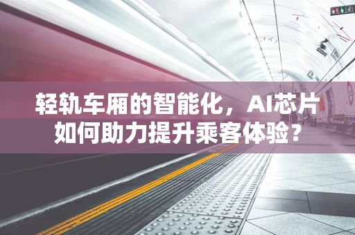 轻轨车厢的智能化，AI芯片如何助力提升乘客体验？