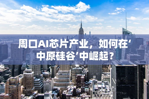周口AI芯片产业，如何在‘中原硅谷’中崛起？