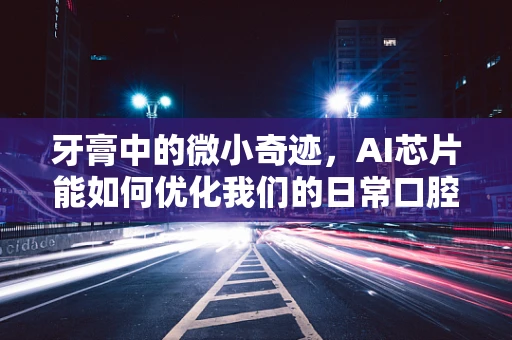牙膏中的微小奇迹，AI芯片能如何优化我们的日常口腔护理？