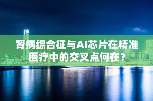 肾病综合征与AI芯片在精准医疗中的交叉点何在？