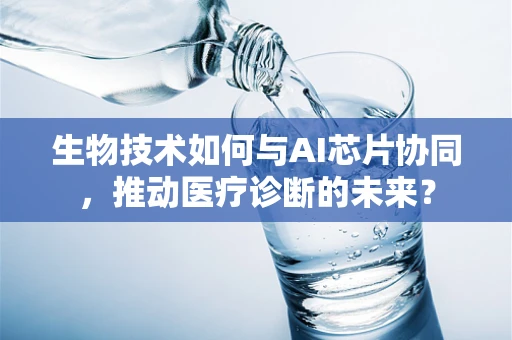 生物技术如何与AI芯片协同，推动医疗诊断的未来？