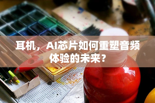 耳机，AI芯片如何重塑音频体验的未来？