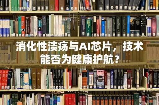 消化性溃疡与AI芯片，技术能否为健康护航？