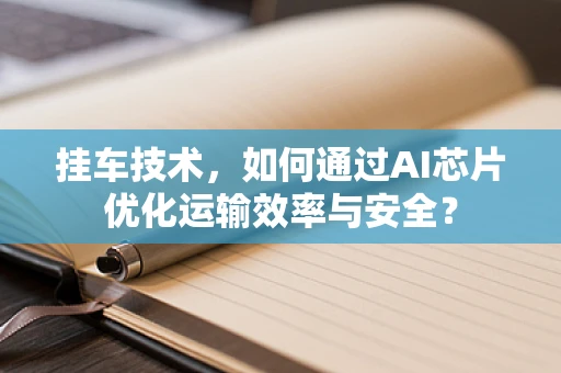 挂车技术，如何通过AI芯片优化运输效率与安全？