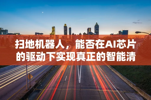 扫地机器人，能否在AI芯片的驱动下实现真正的智能清扫？