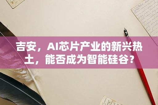 吉安，AI芯片产业的新兴热土，能否成为智能硅谷？