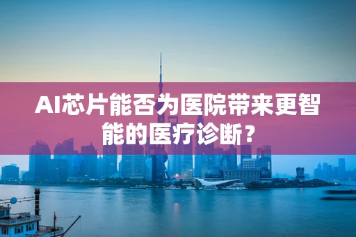 AI芯片能否为医院带来更智能的医疗诊断？