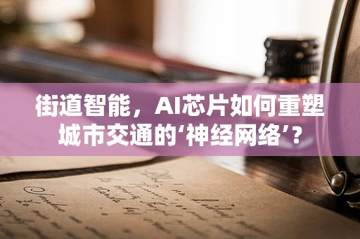 街道智能，AI芯片如何重塑城市交通的‘神经网络’？